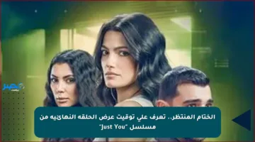الختام المنتظر.. تعرف على توقيت عرض الحلقة النهائية من مسلسل “Just You”